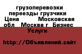 грузоперевозки-переезды-грузчики › Цена ­ 450 - Московская обл., Москва г. Бизнес » Услуги   